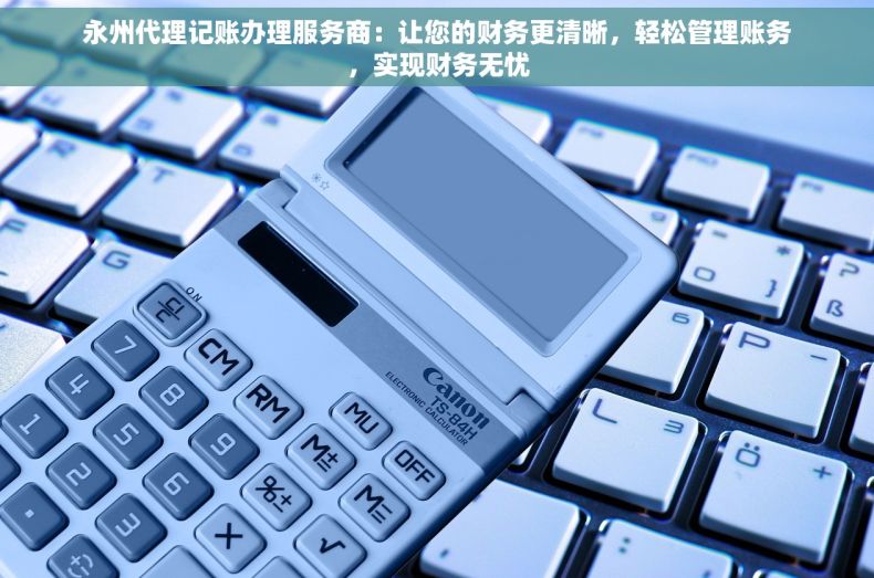 永州代理记账办理服务商：让您的财务更清晰，轻松管理账务，实现财务无忧