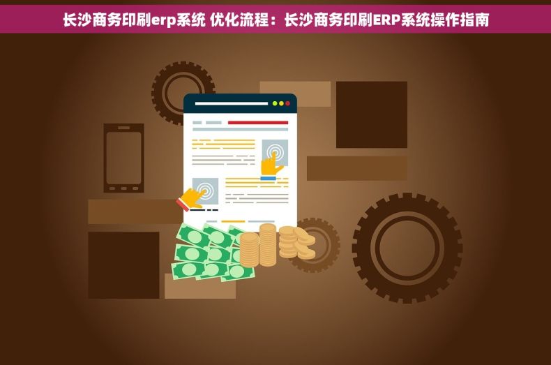 长沙商务印刷erp系统 优化流程：长沙商务印刷ERP系统操作指南