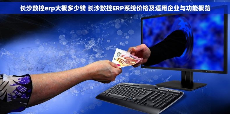 长沙数控erp大概多少钱 长沙数控ERP系统价格及适用企业与功能概览
