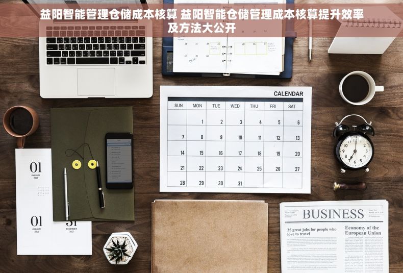 益阳智能管理仓储成本核算 益阳智能仓储管理成本核算提升效率及方法大公开