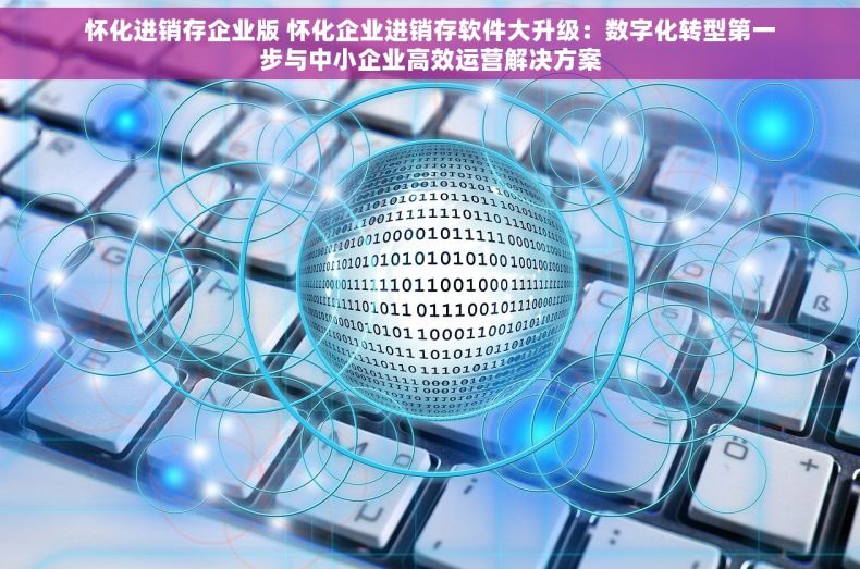 怀化进销存企业版 怀化企业进销存软件大升级：数字化转型第一步与中小企业高效运营解决方案