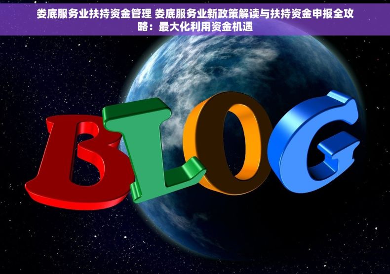 娄底服务业扶持资金管理 娄底服务业新政策解读与扶持资金申报全攻略：最大化利用资金机遇