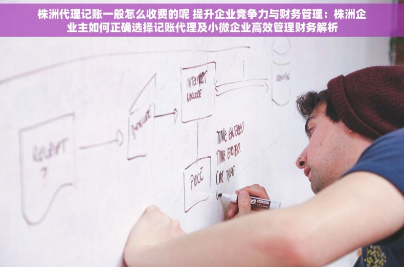 株洲代理记账一般怎么收费的呢 提升企业竞争力与财务管理：株洲企业主如何正确选择记账代理及小微企业高效管理财务解析