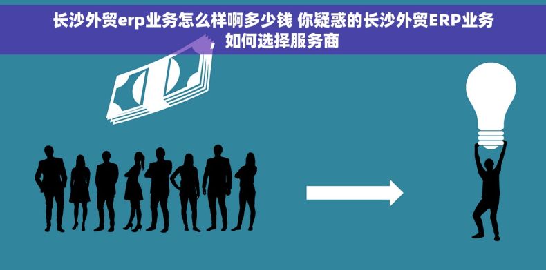 长沙外贸erp业务怎么样啊多少钱 你疑惑的长沙外贸ERP业务，如何选择服务商