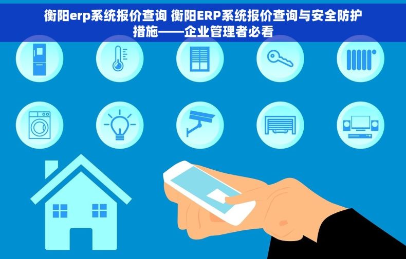 衡阳erp系统报价查询 衡阳ERP系统报价查询与安全防护措施——企业管理者必看