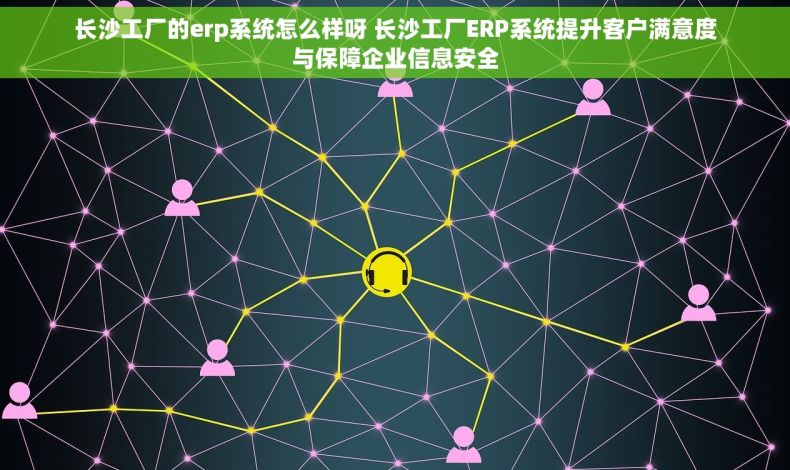 长沙工厂的erp系统怎么样呀 长沙工厂ERP系统提升客户满意度与保障企业信息安全