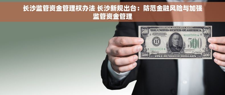 长沙监管资金管理权办法 长沙新规出台：防范金融风险与加强监管资金管理