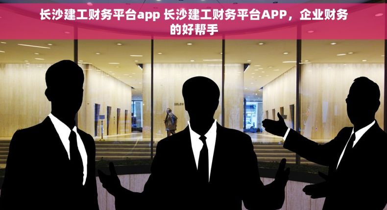 长沙建工财务平台app 长沙建工财务平台APP，企业财务的好帮手
