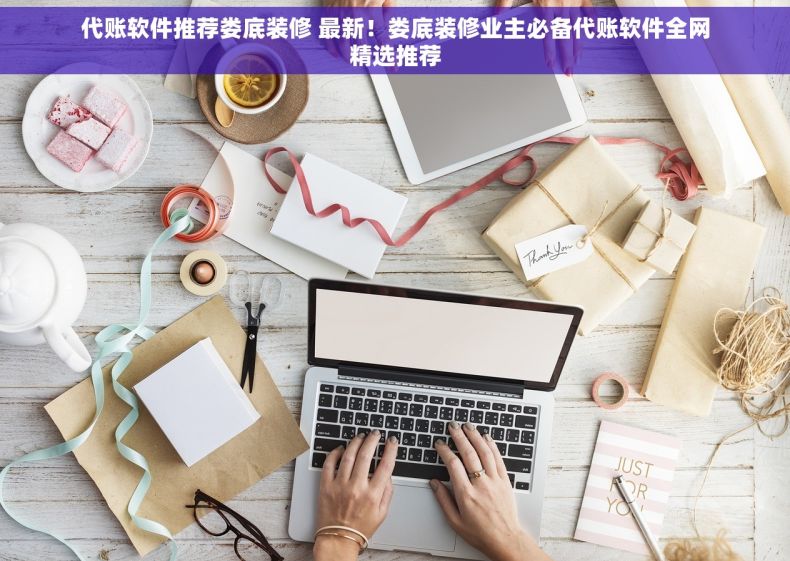 代账软件推荐娄底装修 最新！娄底装修业主必备代账软件全网精选推荐