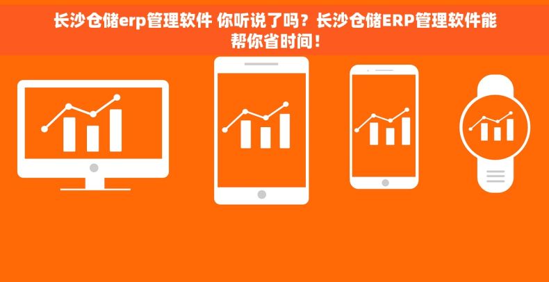 长沙仓储erp管理软件 你听说了吗？长沙仓储ERP管理软件能帮你省时间！