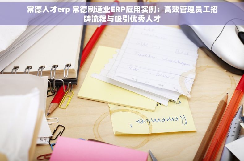 常德人才erp 常德制造业ERP应用实例：高效管理员工招聘流程与吸引优秀人才