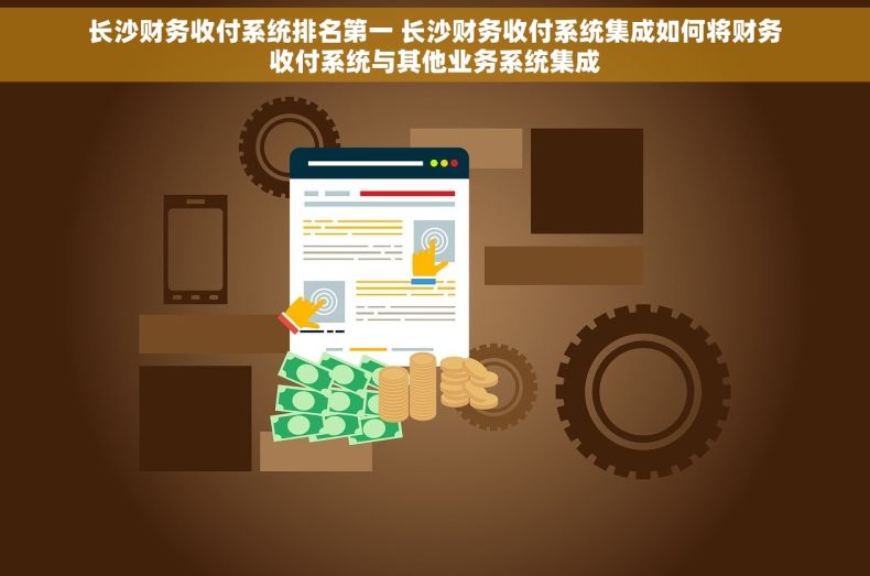 长沙财务收付系统排名第一 长沙财务收付系统集成如何将财务收付系统与其他业务系统集成