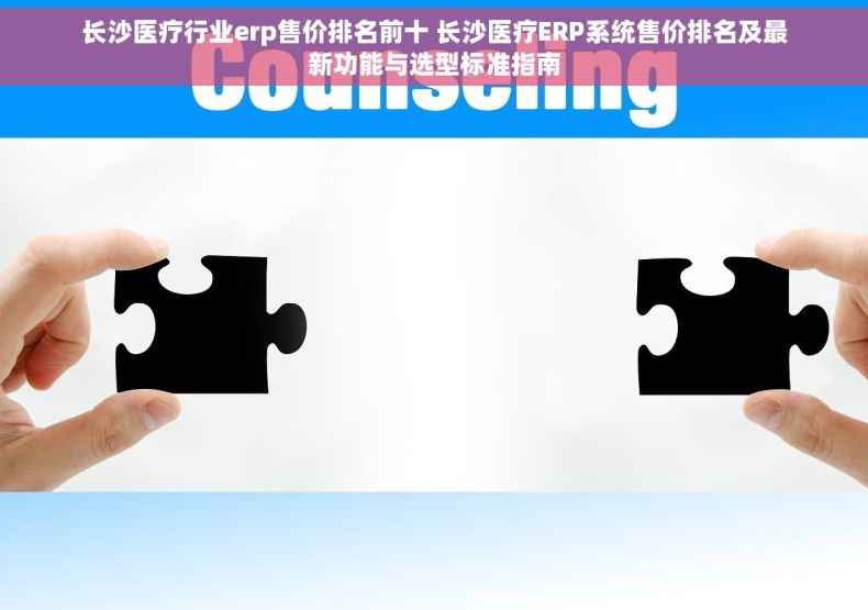长沙医疗行业erp售价排名前十 长沙医疗ERP系统售价排名及最新功能与选型标准指南