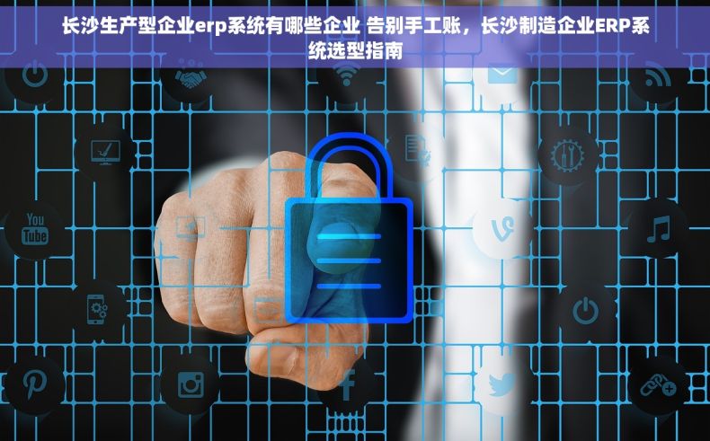 长沙生产型企业erp系统有哪些企业 告别手工账，长沙制造企业ERP系统选型指南