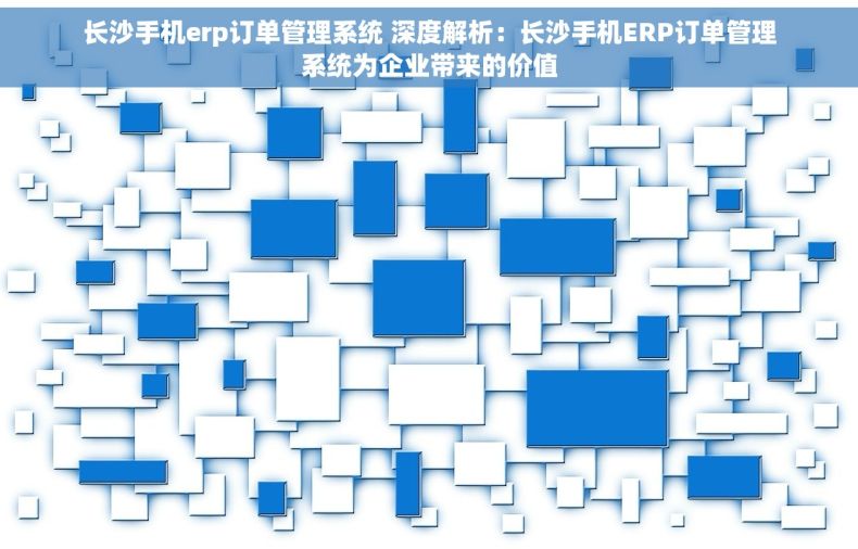 长沙手机erp订单管理系统 深度解析：长沙手机ERP订单管理系统为企业带来的价值