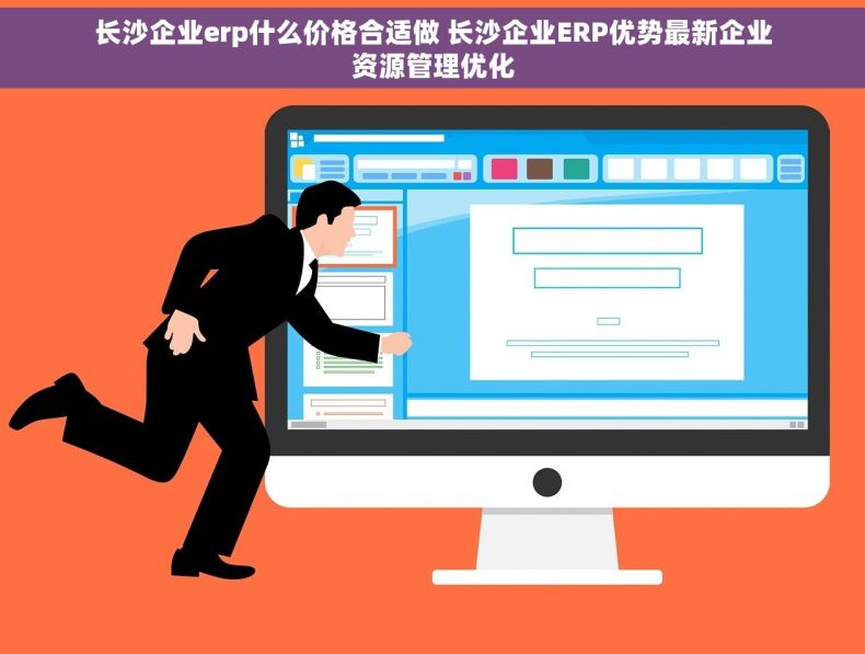 长沙企业erp什么价格合适做 长沙企业ERP优势最新企业资源管理优化