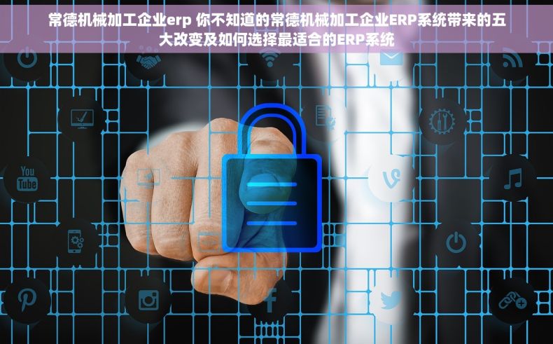 常德机械加工企业erp 你不知道的常德机械加工企业ERP系统带来的五大改变及如何选择最适合的ERP系统