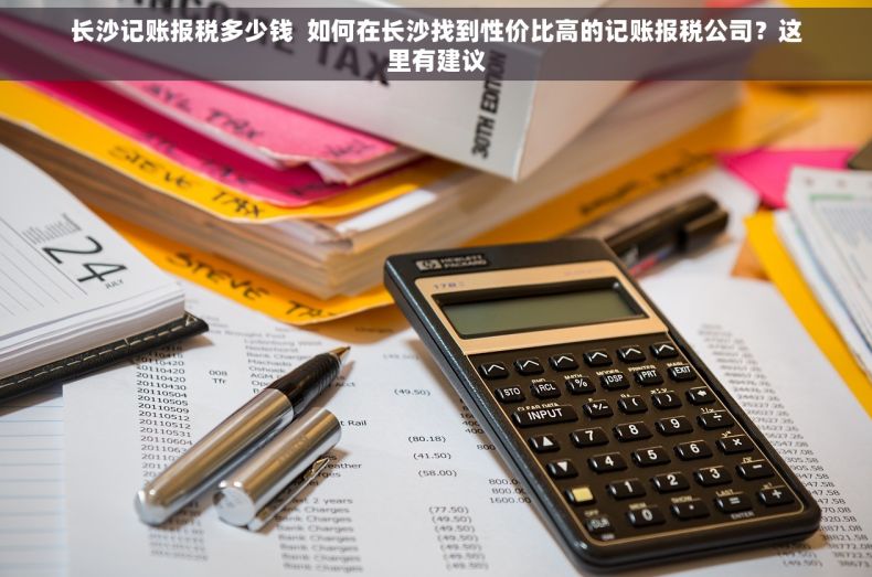 长沙记账报税多少钱  如何在长沙找到性价比高的记账报税公司？这里有建议