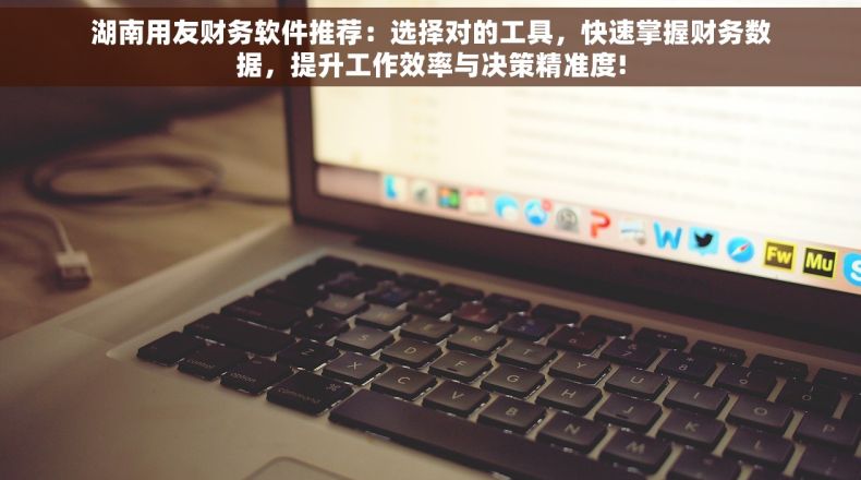 湖南用友财务软件推荐：选择对的工具，快速掌握财务数据，提升工作效率与决策精准度!