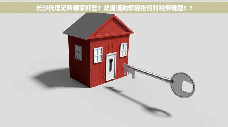 长沙代理记账哪家好些？畅捷通助您轻松应对税务难题！?
