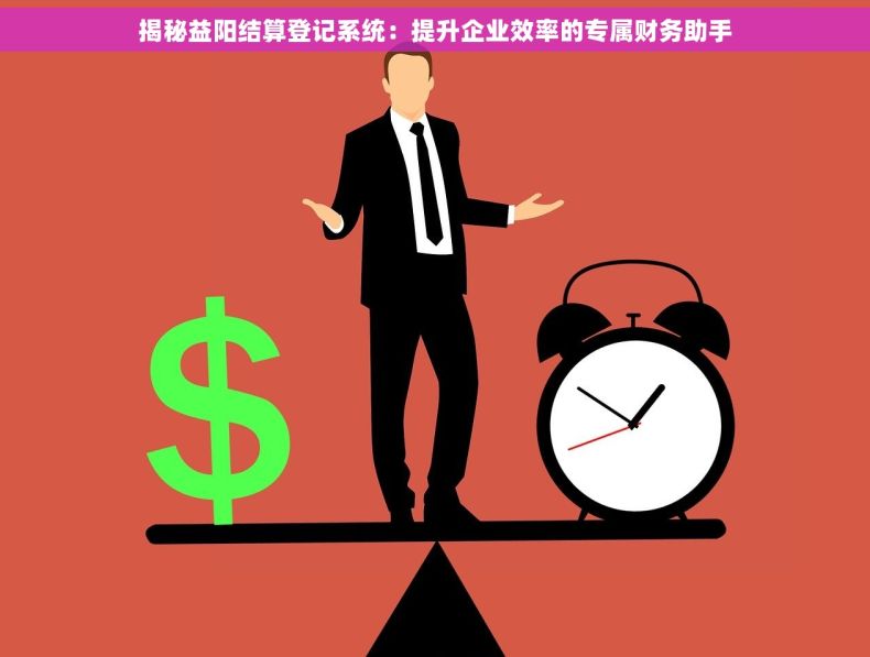 揭秘益阳结算登记系统：提升企业效率的专属财务助手
