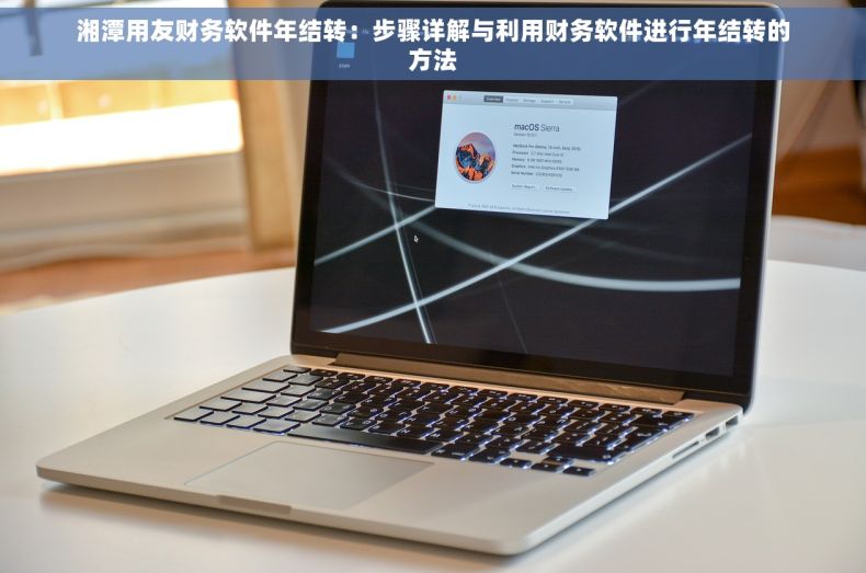 湘潭用友财务软件年结转：步骤详解与利用财务软件进行年结转的方法