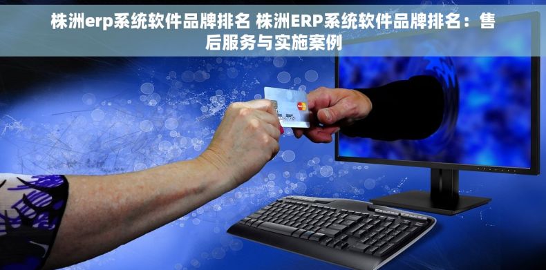 株洲erp系统软件品牌排名 株洲ERP系统软件品牌排名：售后服务与实施案例