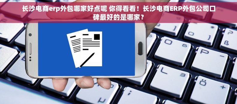 长沙电商erp外包哪家好点呢 你得看看！长沙电商ERP外包公司口碑最好的是哪家？