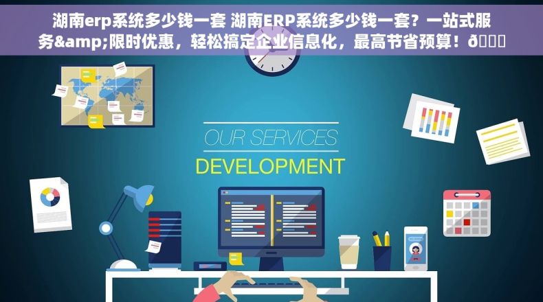 湖南erp系统多少钱一套 湖南ERP系统多少钱一套？一站式服务&限时优惠，轻松搞定企业信息化，最高节省预算！🌈💰