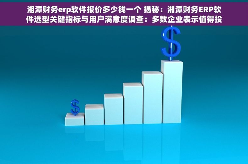 湘潭财务erp软件报价多少钱一个 揭秘：湘潭财务ERP软件选型关键指标与用户满意度调查：多数企业表示值得投资
