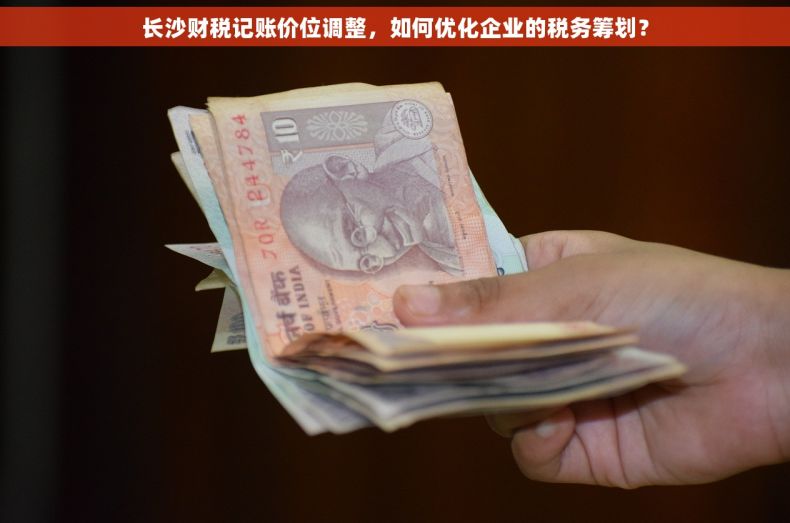 长沙财税记账价位调整，如何优化企业的税务筹划？