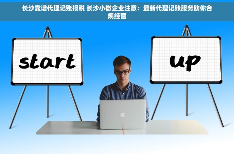长沙靠谱代理记账报税 长沙小微企业注意：最新代理记账服务助你合规经营