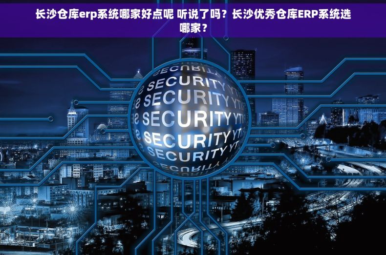 长沙仓库erp系统哪家好点呢 听说了吗？长沙优秀仓库ERP系统选哪家？