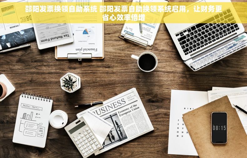 邵阳发票换领自助系统 邵阳发票自助换领系统启用，让财务更省心效率倍增