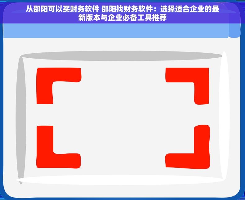 从邵阳可以买财务软件 邵阳找财务软件：选择适合企业的最新版本与企业必备工具推荐