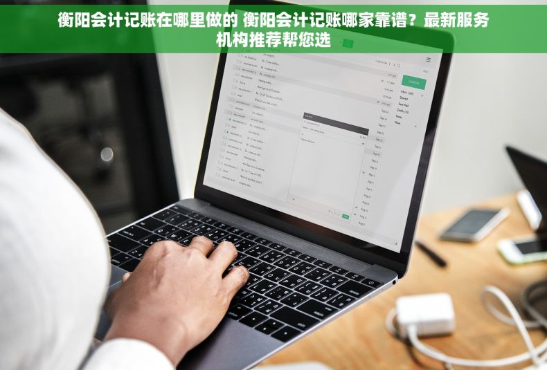 衡阳会计记账在哪里做的 衡阳会计记账哪家靠谱？最新服务机构推荐帮您选