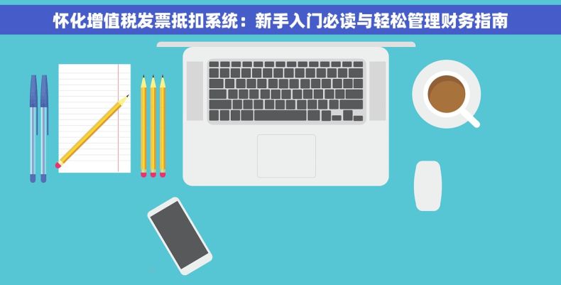 怀化增值税发票抵扣系统：新手入门必读与轻松管理财务指南