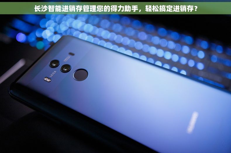 长沙智能进销存管理您的得力助手，轻松搞定进销存？