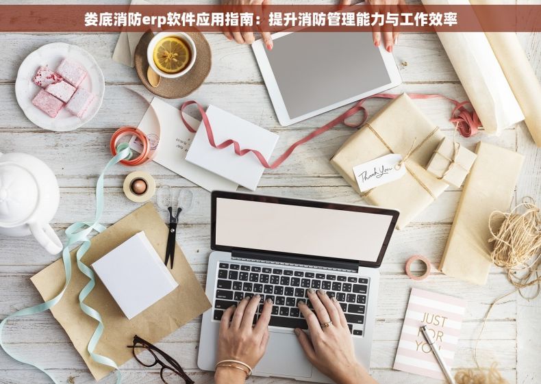 娄底消防erp软件应用指南：提升消防管理能力与工作效率
