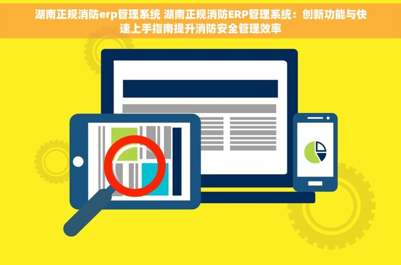 湖南正规消防erp管理系统 湖南正规消防ERP管理系统：创新功能与快速上手指南提升消防安全管理效率