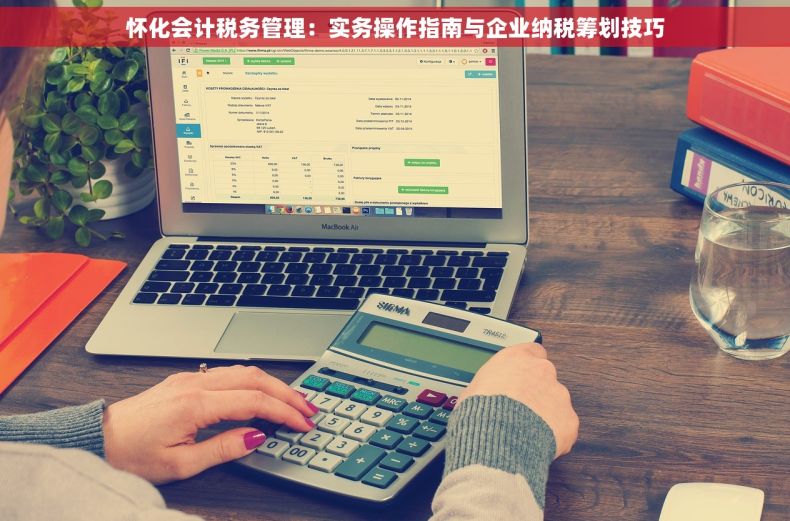 怀化会计税务管理：实务操作指南与企业纳税筹划技巧