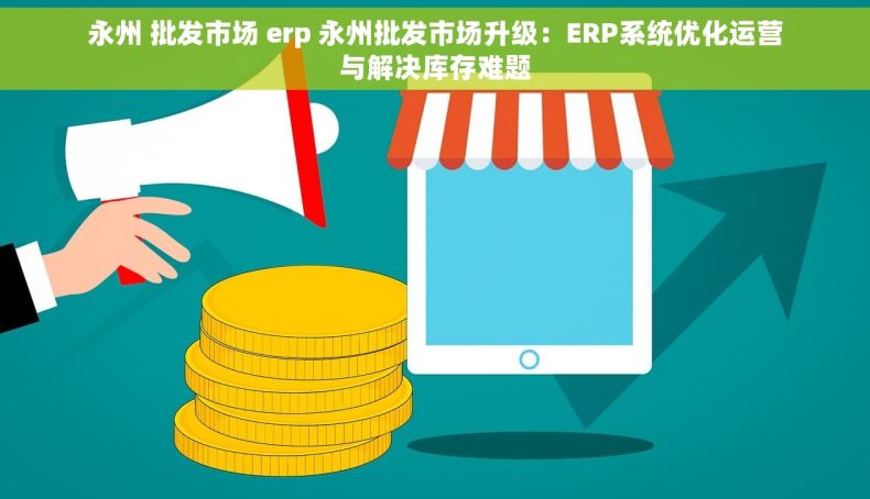 永州 批发市场 erp 永州批发市场升级：ERP系统优化运营与解决库存难题