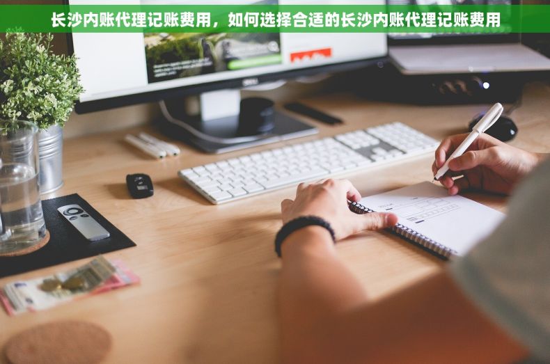 长沙内账代理记账费用，如何选择合适的长沙内账代理记账费用