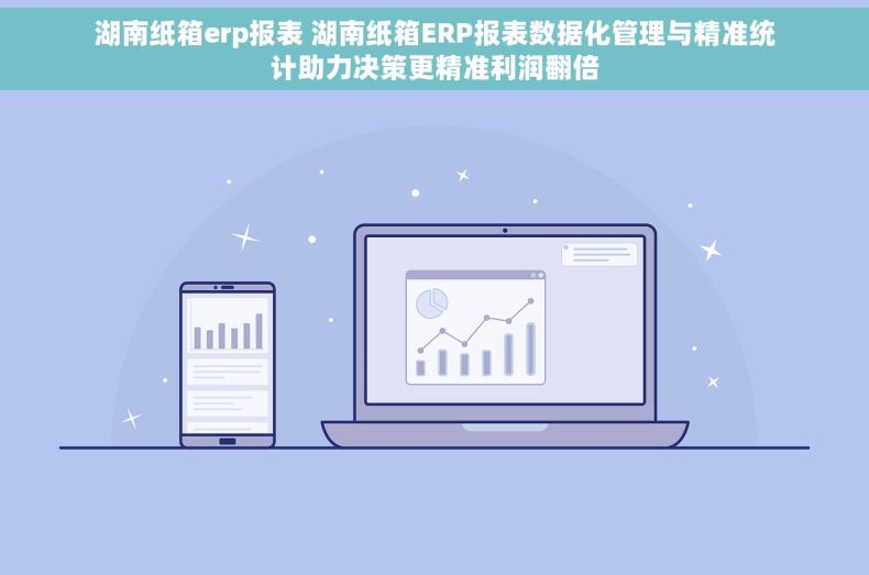 湖南纸箱erp报表 湖南纸箱ERP报表数据化管理与精准统计助力决策更精准利润翻倍