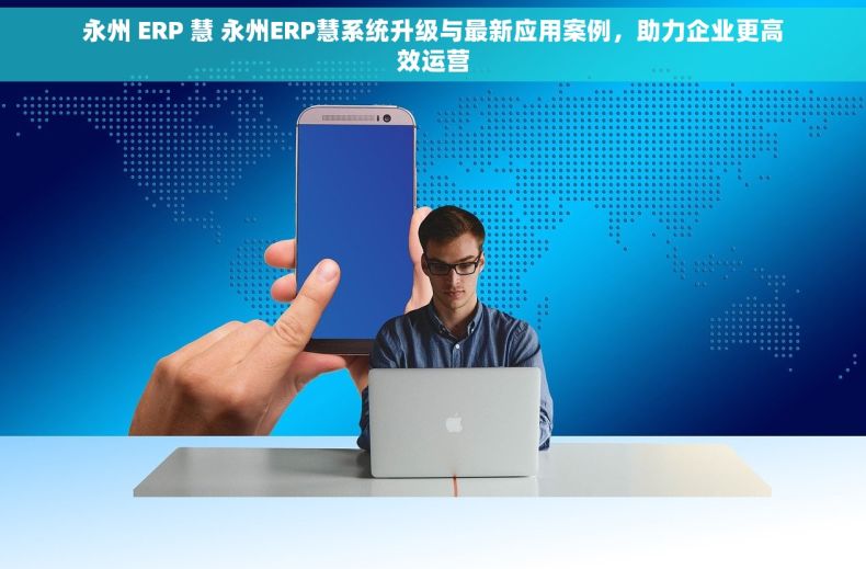 永州 ERP 慧 永州ERP慧系统升级与最新应用案例，助力企业更高效运营