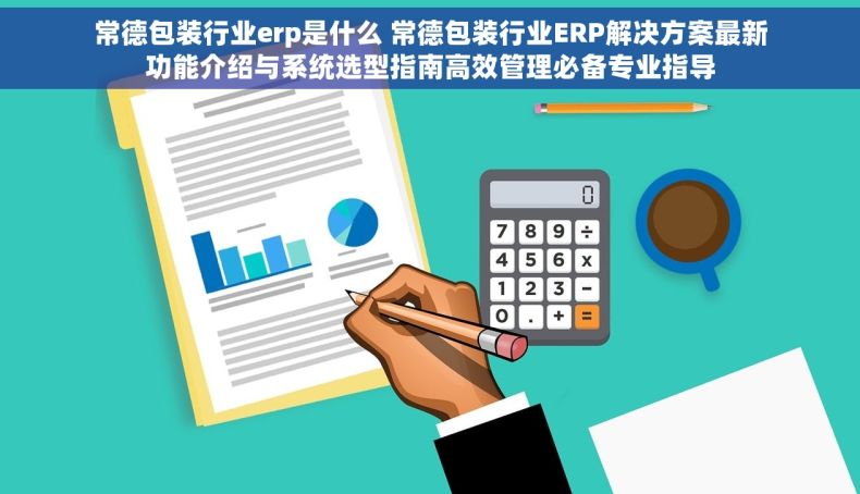 常德包装行业erp是什么 常德包装行业ERP解决方案最新功能介绍与系统选型指南高效管理必备专业指导