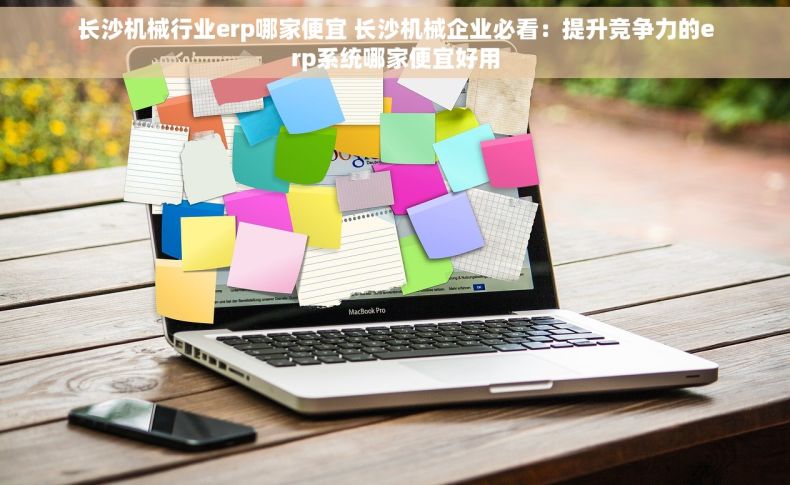 长沙机械行业erp哪家便宜 长沙机械企业必看：提升竞争力的erp系统哪家便宜好用