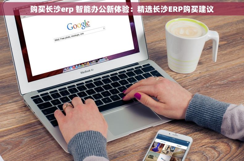 购买长沙erp 智能办公新体验：精选长沙ERP购买建议