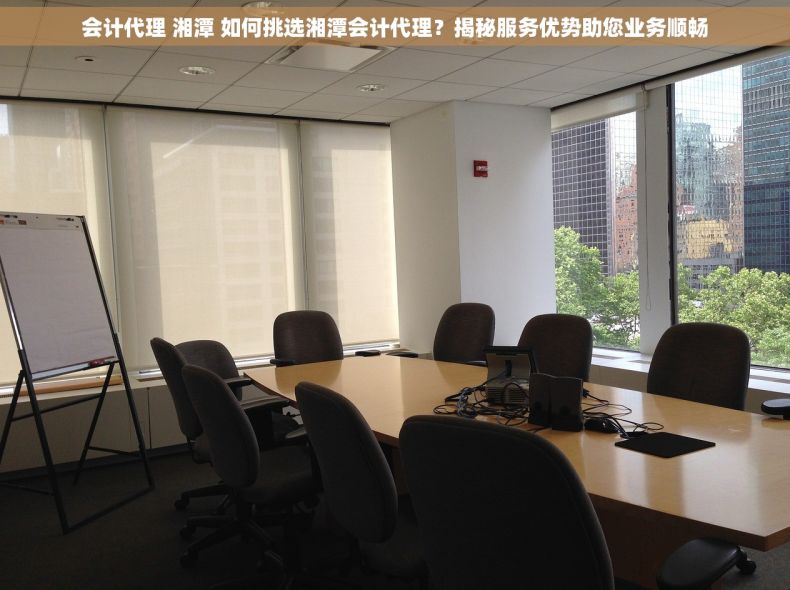 会计代理 湘潭 如何挑选湘潭会计代理？揭秘服务优势助您业务顺畅