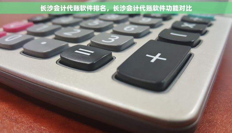 长沙会计代账软件排名，长沙会计代账软件功能对比
